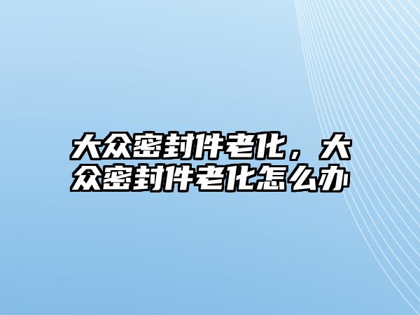 大眾密封件老化，大眾密封件老化怎么辦