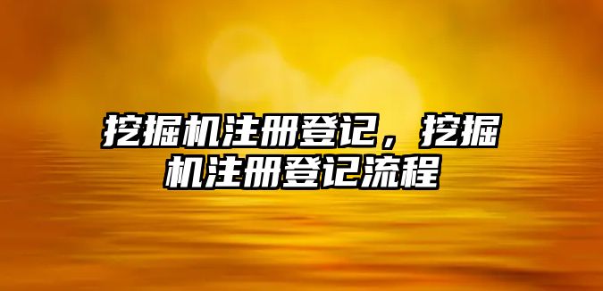 挖掘機(jī)注冊(cè)登記，挖掘機(jī)注冊(cè)登記流程