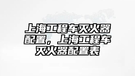 上海工程車滅火器配置，上海工程車滅火器配置表