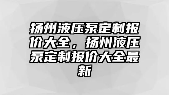 揚州液壓泵定制報價大全，揚州液壓泵定制報價大全最新