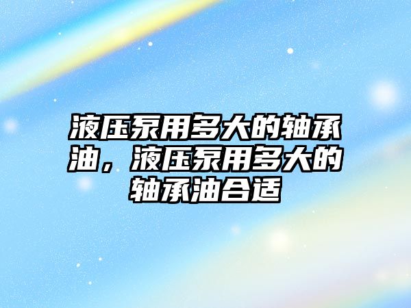 液壓泵用多大的軸承油，液壓泵用多大的軸承油合適