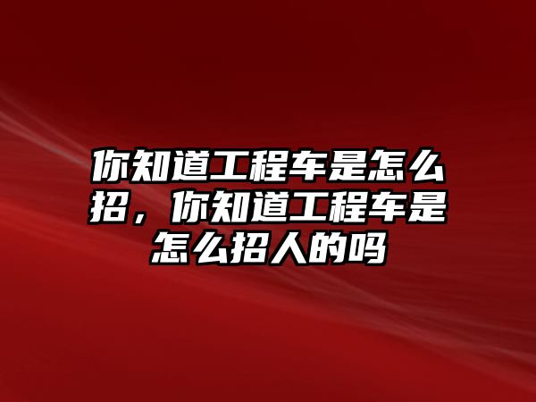 你知道工程車是怎么招，你知道工程車是怎么招人的嗎