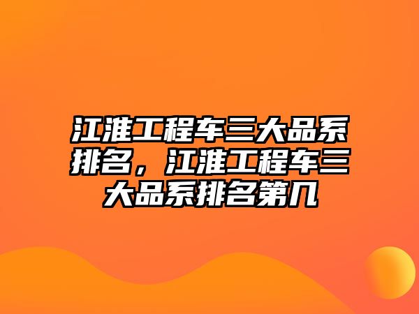 江淮工程車三大品系排名，江淮工程車三大品系排名第幾