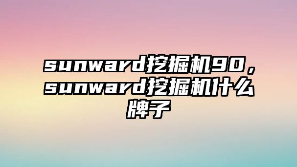 sunward挖掘機90，sunward挖掘機什么牌子