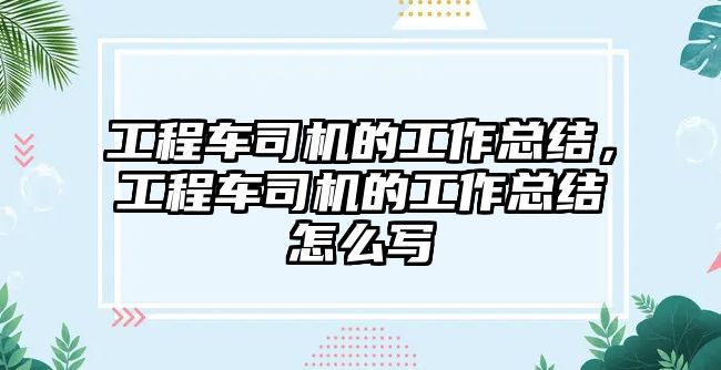 工程車司機的工作總結(jié)，工程車司機的工作總結(jié)怎么寫