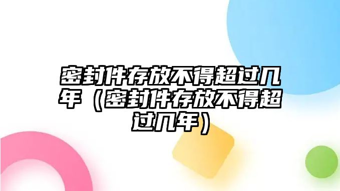 密封件存放不得超過幾年（密封件存放不得超過幾年）