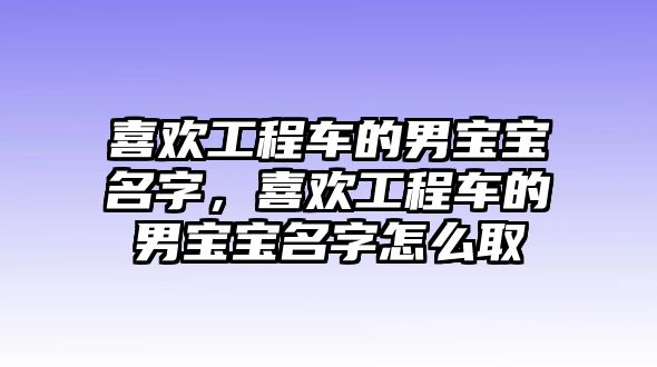 喜歡工程車的男寶寶名字，喜歡工程車的男寶寶名字怎么取