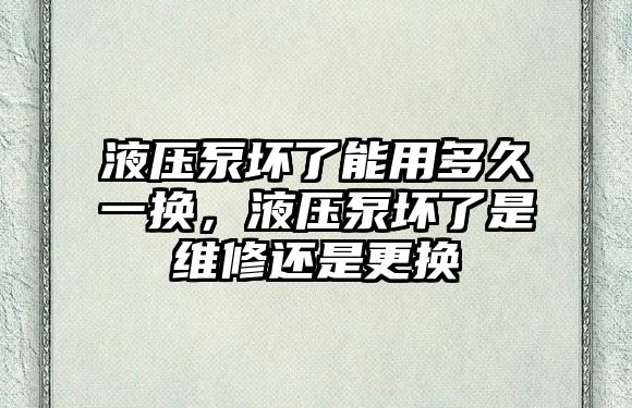 液壓泵壞了能用多久一換，液壓泵壞了是維修還是更換