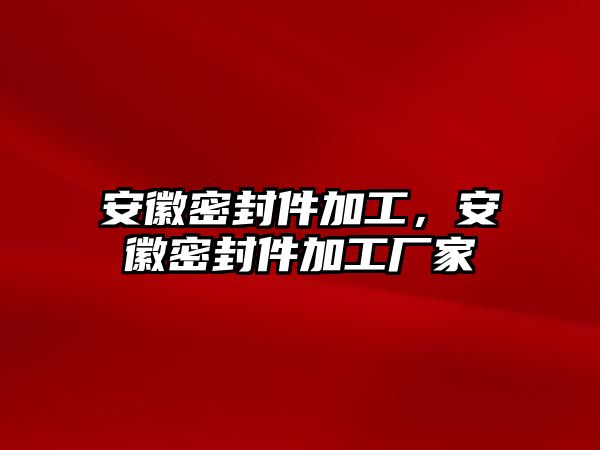 安徽密封件加工，安徽密封件加工廠家