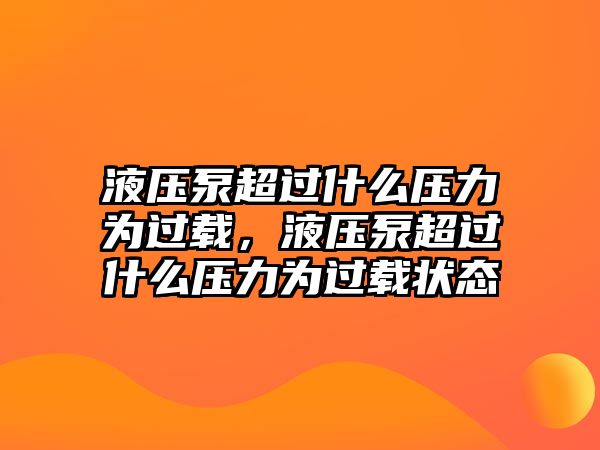 液壓泵超過(guò)什么壓力為過(guò)載，液壓泵超過(guò)什么壓力為過(guò)載狀態(tài)