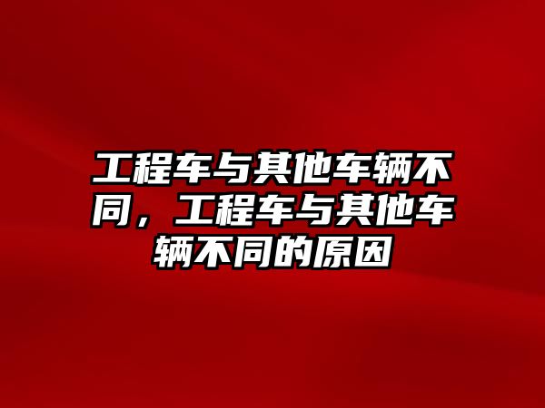 工程車與其他車輛不同，工程車與其他車輛不同的原因