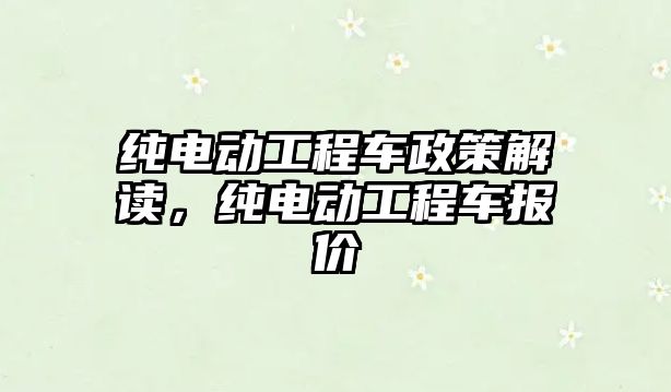 純電動工程車政策解讀，純電動工程車報價