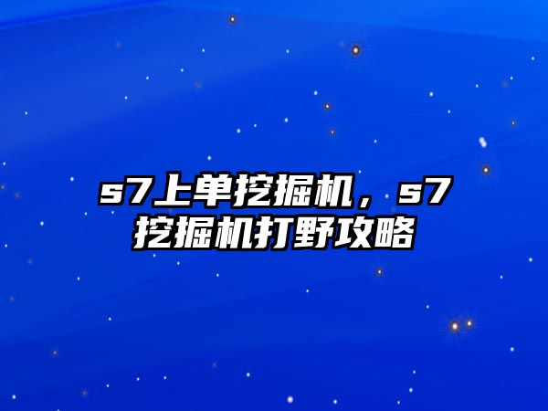 s7上單挖掘機(jī)，s7挖掘機(jī)打野攻略