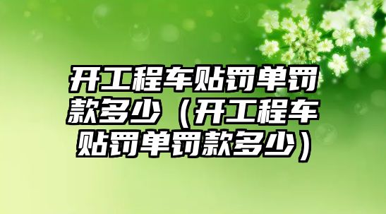 開工程車貼罰單罰款多少（開工程車貼罰單罰款多少）