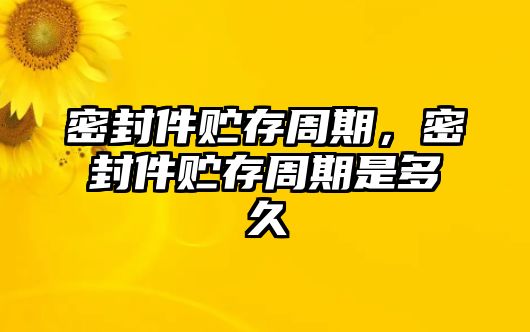 密封件貯存周期，密封件貯存周期是多久