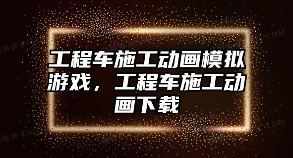 工程車施工動畫模擬游戲，工程車施工動畫下載