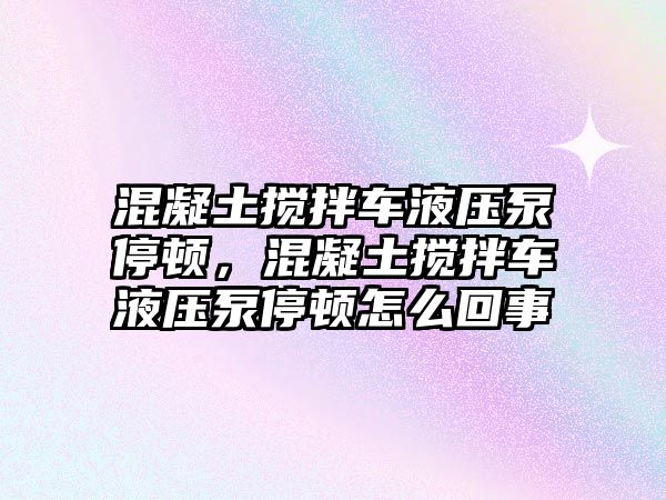 混凝土攪拌車液壓泵停頓，混凝土攪拌車液壓泵停頓怎么回事