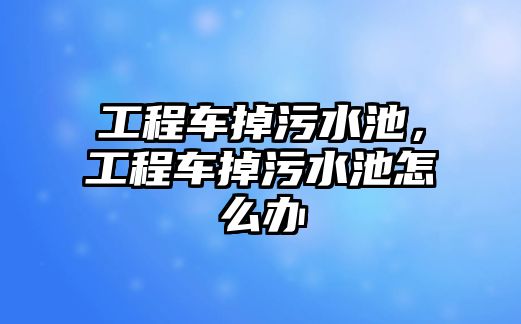 工程車掉污水池，工程車掉污水池怎么辦