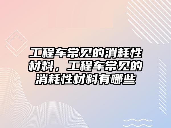 工程車常見的消耗性材料，工程車常見的消耗性材料有哪些