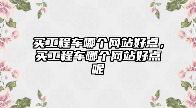 買工程車哪個網(wǎng)站好點(diǎn)，買工程車哪個網(wǎng)站好點(diǎn)呢