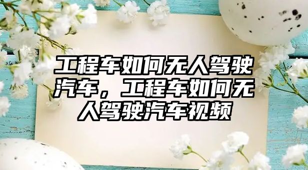 工程車如何無人駕駛汽車，工程車如何無人駕駛汽車視頻