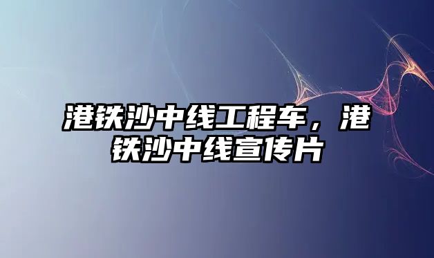 港鐵沙中線工程車，港鐵沙中線宣傳片