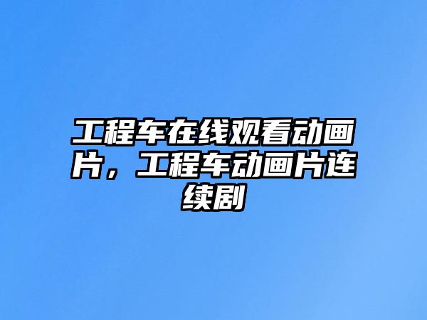 工程車在線觀看動畫片，工程車動畫片連續(xù)劇