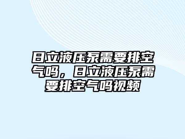 日立液壓泵需要排空氣嗎，日立液壓泵需要排空氣嗎視頻