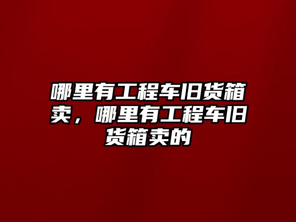 哪里有工程車舊貨箱賣，哪里有工程車舊貨箱賣的