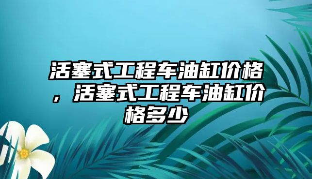 活塞式工程車油缸價格，活塞式工程車油缸價格多少