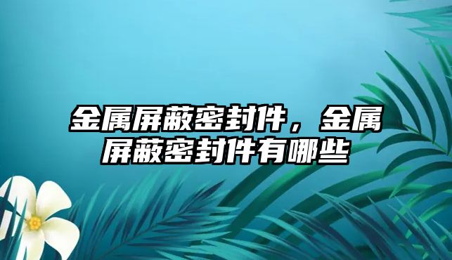 金屬屏蔽密封件，金屬屏蔽密封件有哪些