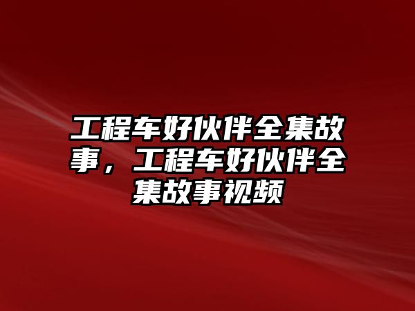 工程車好伙伴全集故事，工程車好伙伴全集故事視頻