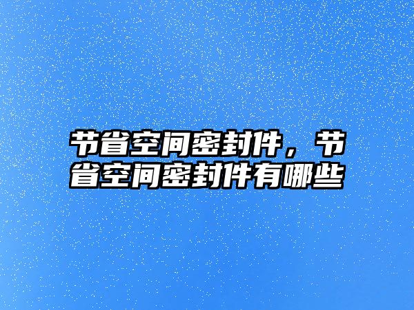 節(jié)省空間密封件，節(jié)省空間密封件有哪些