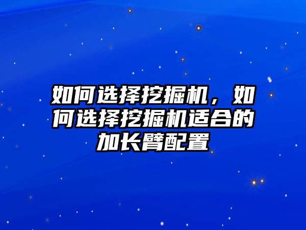 如何選擇挖掘機(jī)，如何選擇挖掘機(jī)適合的加長(zhǎng)臂配置