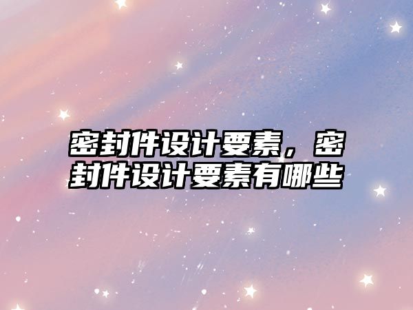 密封件設(shè)計要素，密封件設(shè)計要素有哪些