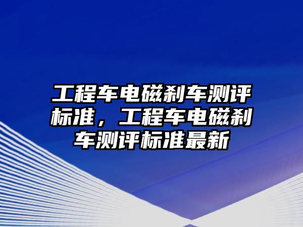 工程車電磁剎車測評標準，工程車電磁剎車測評標準最新