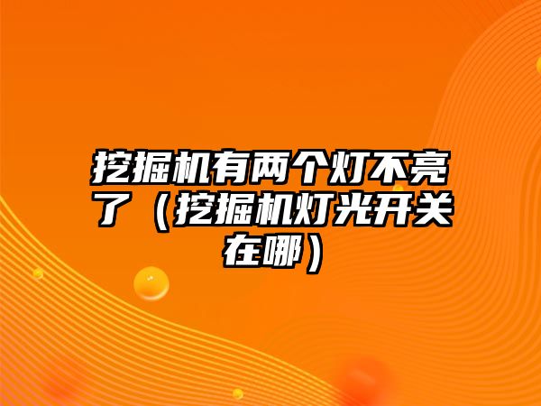 挖掘機有兩個燈不亮了（挖掘機燈光開關在哪）