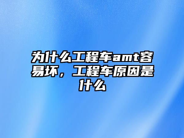 為什么工程車amt容易壞，工程車原因是什么