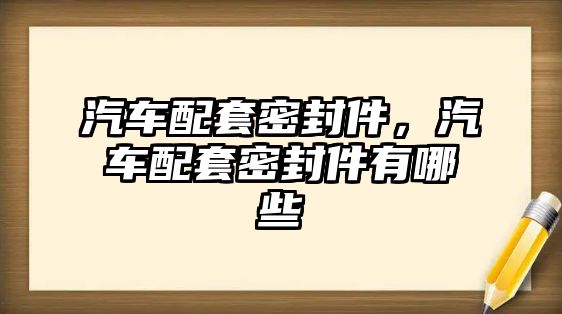 汽車配套密封件，汽車配套密封件有哪些