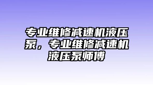 專業(yè)維修減速機液壓泵，專業(yè)維修減速機液壓泵師傅