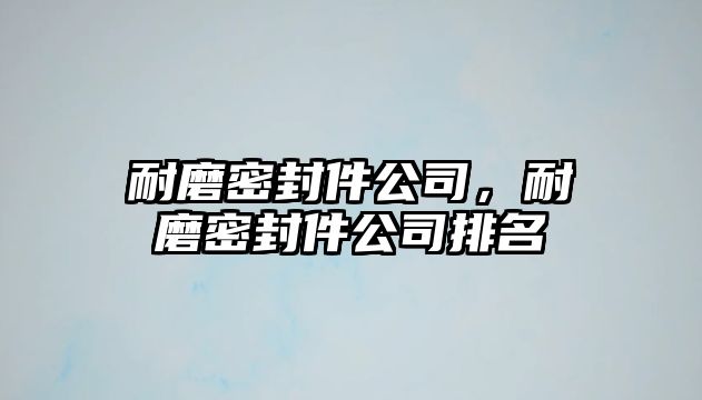 耐磨密封件公司，耐磨密封件公司排名