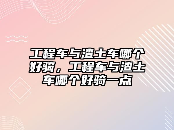 工程車與渣土車哪個好騎，工程車與渣土車哪個好騎一點