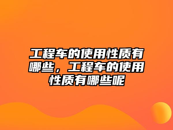 工程車的使用性質(zhì)有哪些，工程車的使用性質(zhì)有哪些呢