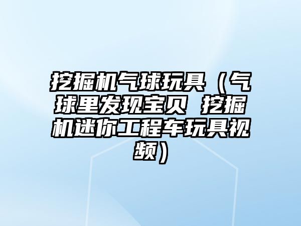 挖掘機氣球玩具（氣球里發(fā)現寶貝 挖掘機迷你工程車玩具視頻）