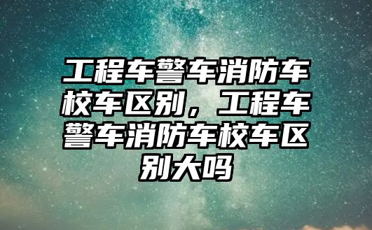 工程車警車消防車校車區(qū)別，工程車警車消防車校車區(qū)別大嗎