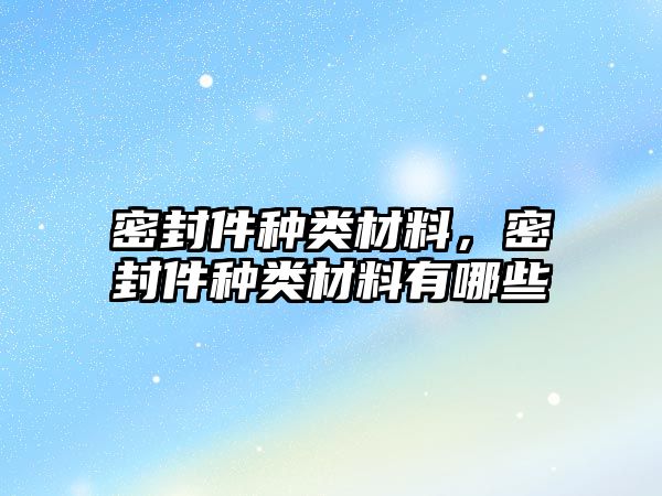 密封件種類材料，密封件種類材料有哪些