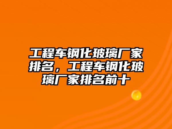 工程車鋼化玻璃廠家排名，工程車鋼化玻璃廠家排名前十