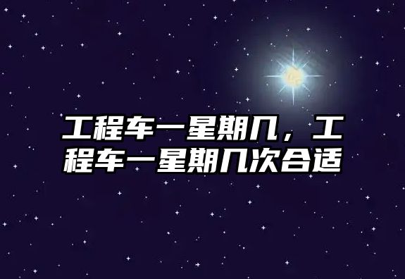 工程車(chē)一星期幾，工程車(chē)一星期幾次合適