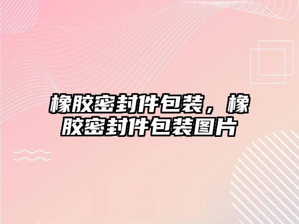 橡膠密封件包裝，橡膠密封件包裝圖片