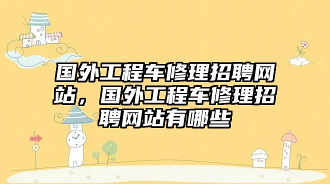 國外工程車修理招聘網(wǎng)站，國外工程車修理招聘網(wǎng)站有哪些